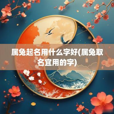 属兔起名用什么字好(属兔取名宜用的字)