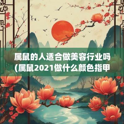 属鼠的人适合做美容行业吗(属鼠2025做什么颜色指甲旺财)
