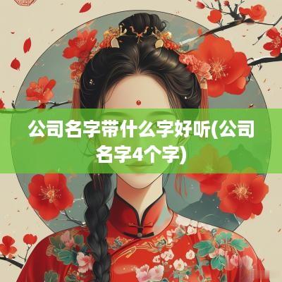 公司名字带什么字好听(公司名字4个字)