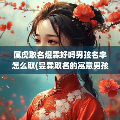 属虎取名煜霖好吗男孩名字怎么取(昱霖取名的寓意男孩)