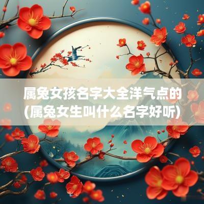 属兔女孩名字大全洋气点的(属兔女生叫什么名字好听)