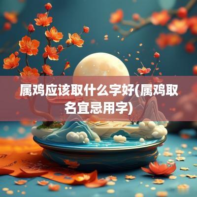 属鸡应该取什么字好(属鸡取名宜忌用字)