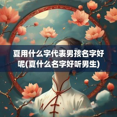 夏用什么字代表男孩名字好呢(夏什么名字好听男生)