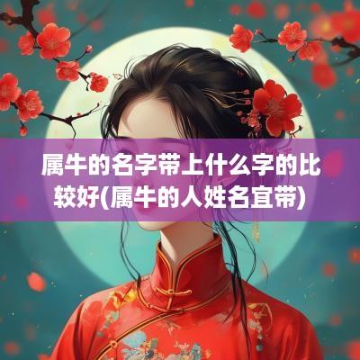 属牛的名字带上什么字的比较好(属牛的人姓名宜带)