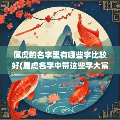 属虎的名字里有哪些字比较好(属虎名字中带这些字大富大贵)