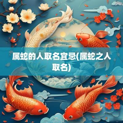 属蛇的人取名宜忌(属蛇之人取名)
