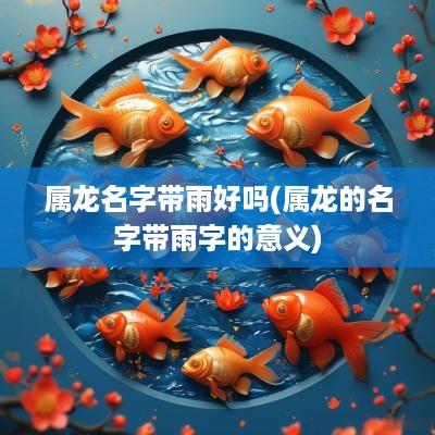 属龙名字带雨好吗(属龙的名字带雨字的意义)