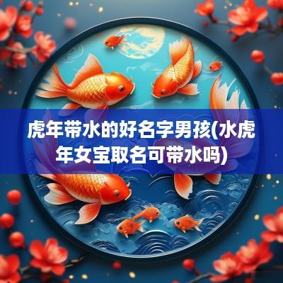 蛇年带水的好名字男孩(水蛇年女宝取名可带水吗)