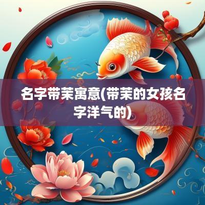 名字带茉寓意(带茉的女孩名字洋气的)