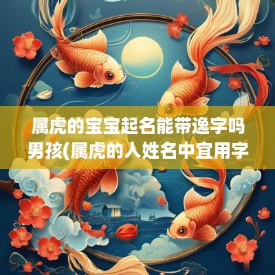 属虎的宝宝起名能带逸字吗男孩(属虎的人姓名中宜用字)