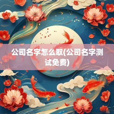 公司名字怎么取(公司名字测试免费)