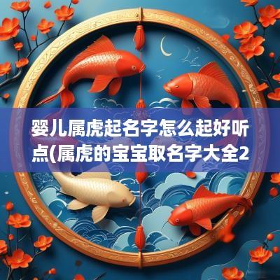 婴儿属虎起名字怎么起好听点(属虎的宝宝取名字大全2025)