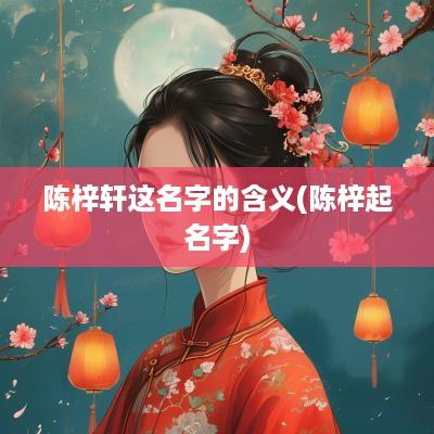 陈梓轩这名字的含义(陈梓起名字)