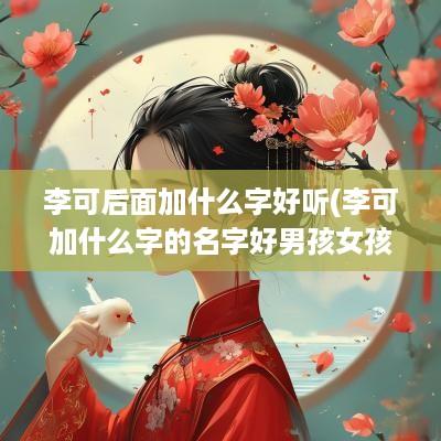李可后面加什么字好听(李可加什么字的名字好男孩女孩)