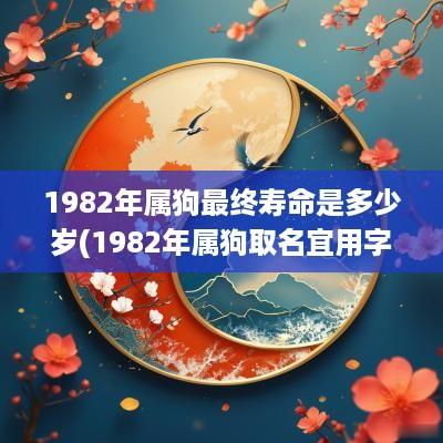 1982年属狗最终寿命是多少岁(1982年属狗取名宜用字大全)
