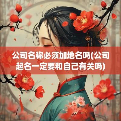 公司名称必须加地名吗(公司起名一定要和自己有关吗)