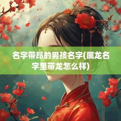 名字带昂的男孩名字(属龙名字里带龙怎么样)