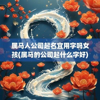 属马人公司起名宜用字吗女孩(属马的公司起什么字好)