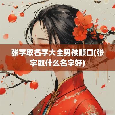 张字取名字大全男孩顺口(张字取什么名字好)