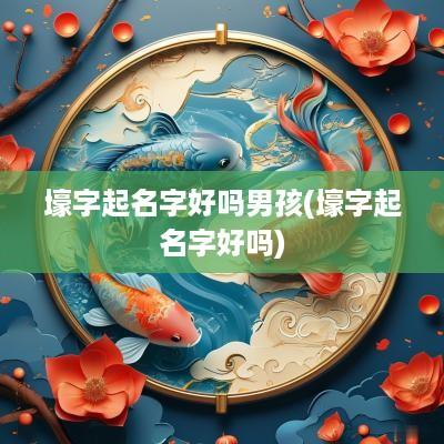 壕字起名字好吗男孩(壕字起名字好吗)