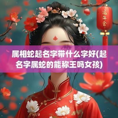 属相蛇起名字带什么字好(起名字属蛇的能称王吗女孩)