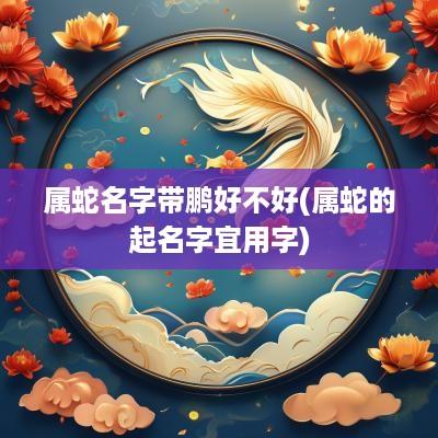 属蛇名字带鹏好不好(属蛇的起名字宜用字)