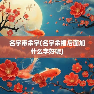 名字带余字(名字余福后面加什么字好呢)
