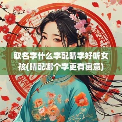 取名字什么字配晴字好听女孩(晴配哪个字更有寓意)
