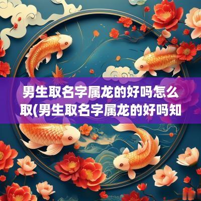男生取名字属龙的好吗怎么取(男生取名字属龙的好吗知乎)