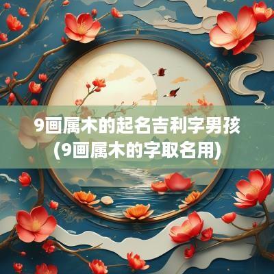 9画属木的起名吉利字男孩(9画属木的字取名用)