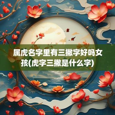 属虎名字里有三撇字好吗女孩(虎字三撇是什么字)