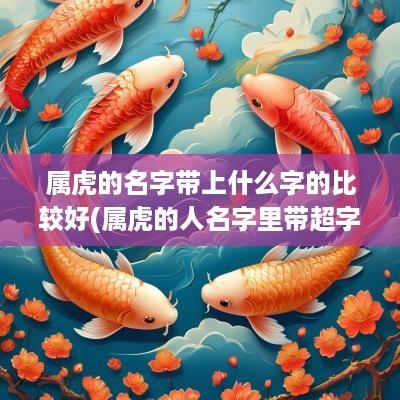 属虎的名字带上什么字的比较好(属虎的人名字里带超字好吗男孩)