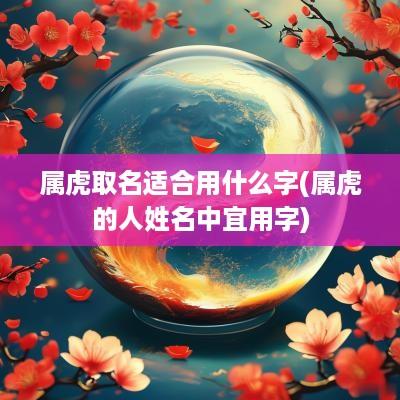 属虎取名适合用什么字(属虎的人姓名中宜用字)