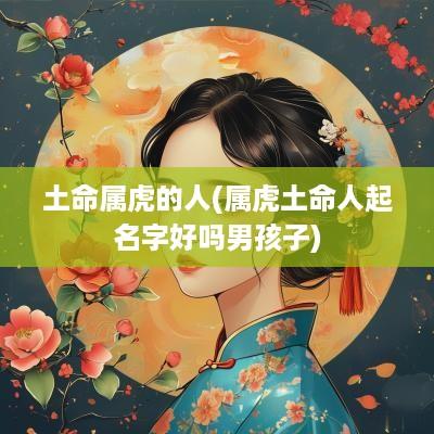 土命属虎的人(属虎土命人起名字好吗男孩子)