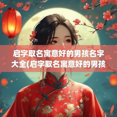 启字取名寓意好的男孩名字大全(启字取名寓意好的男孩名字)