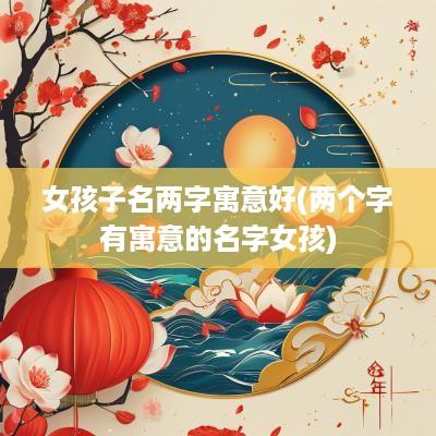 女孩子名两字寓意好(两个字有寓意的名字女孩)