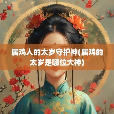 属鸡人的太岁守护神(属鸡的太岁是哪位大神)