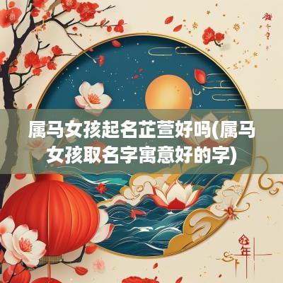 属马女孩起名芷萱好吗(属马女孩取名字寓意好的字)