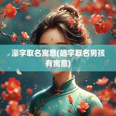 濠字取名寓意(皓字取名男孩有寓意)