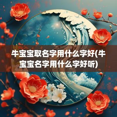 牛宝宝取名字用什么字好(牛宝宝名字用什么字好听)