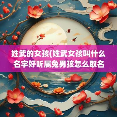 姓武的女孩(姓武女孩叫什么名字好听属兔男孩怎么取名)