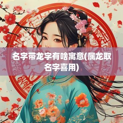 名字带龙字有啥寓意(属龙取名字喜用)