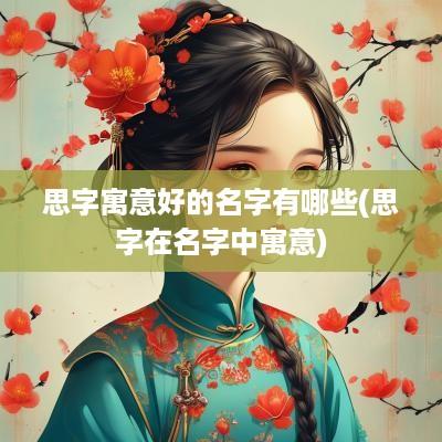 思字寓意好的名字有哪些(思字在名字中寓意)