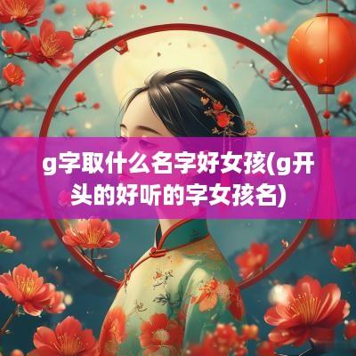 g字取什么名字好女孩(g开头的好听的字女孩名)