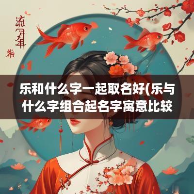 乐和什么字一起取名好(乐与什么字组合起名字寓意比较好)