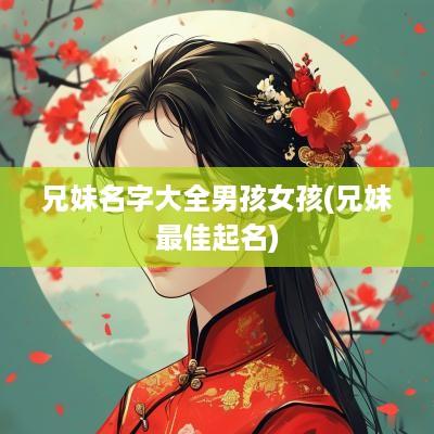 兄妹名字大全男孩女孩(兄妹最佳起名)