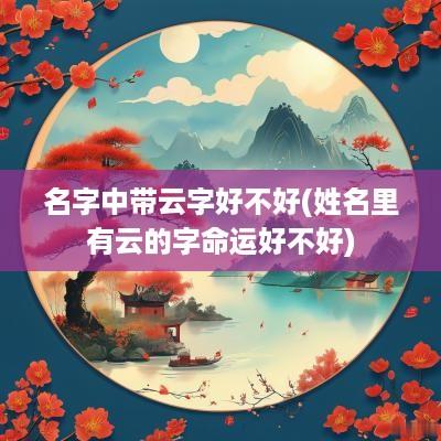 名字中带云字好不好(姓名里有云的字命运好不好)