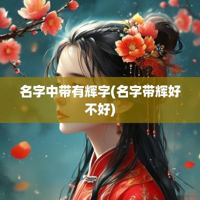 名字中带有辉字(名字带辉好不好)