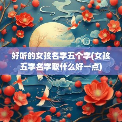 好听的女孩名字五个字(女孩五字名字取什么好一点)