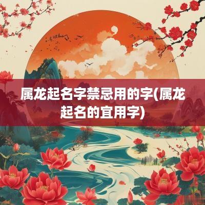 属龙起名字禁忌用的字(属龙起名的宜用字)